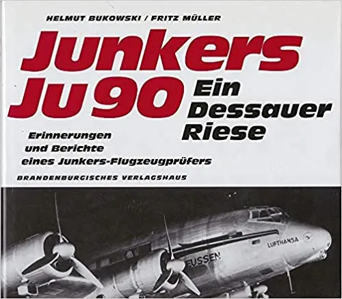 Junkers Ju 90 - Ein Dessauer Riese Erprobung Und Einsatz Der Junkers Ju 90 Bis Ju 290. Erinnerungen Und Berichte Eines Junkers-Flugzeugprüfers 1