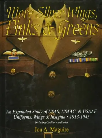 More Silver Wings, Pinks & Greens: An Expanded Study Of Usas, Usaac, & Usaaf Uniforms, Wings & Insignia 1913-1945 Including Civilian Auxiliaries 1